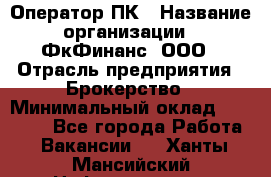 Оператор ПК › Название организации ­ ФкФинанс, ООО › Отрасль предприятия ­ Брокерство › Минимальный оклад ­ 20 000 - Все города Работа » Вакансии   . Ханты-Мансийский,Нефтеюганск г.